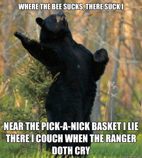 Where the bee sucks, there suck I  Near the pick-a-nick basket I lie 
There I couch when the Ranger doth cry
  Shakesbear