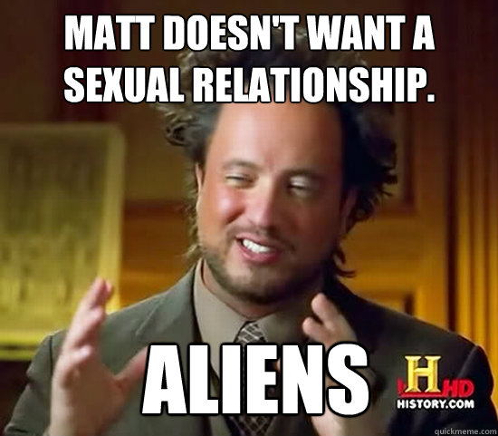 Matt doesn't want a sexual relationship.  Aliens  Ancient Aliens