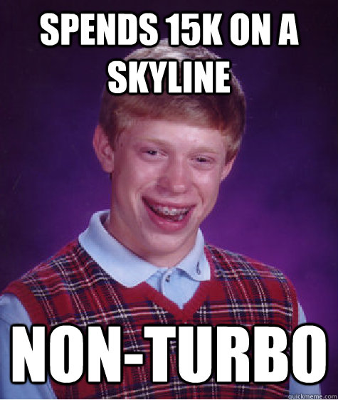 Spends 15k on a Skyline Non-Turbo  Bad Luck Brian