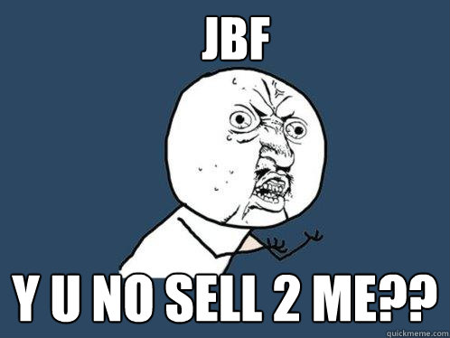 JBF y u no sell 2 me??  Y U No