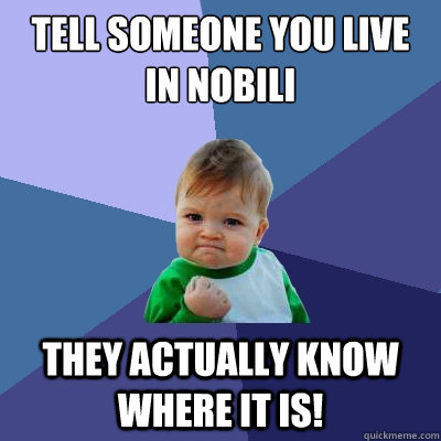 Tell someone you live in nobili they actually know where it is!  Success Kid