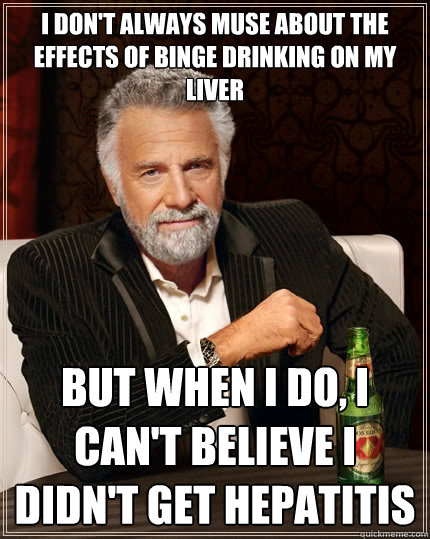 I don't always muse about the effects of binge drinking on my liver But when I do, I can't believe I didn't get hepatitis  The Most Interesting Man In The World