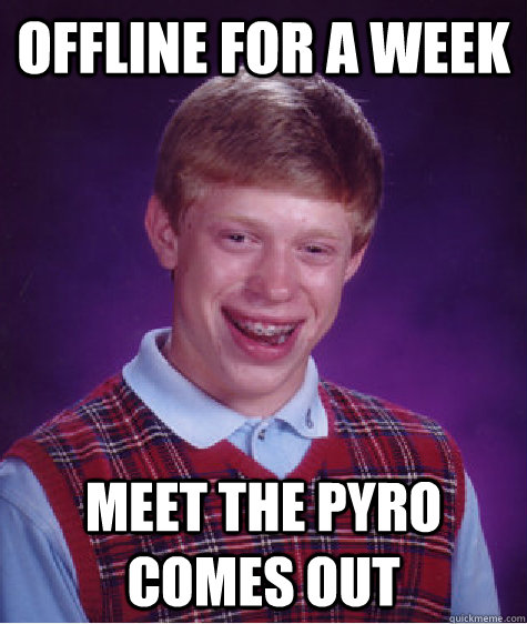 Offline for a week Meet The Pyro comes out  Bad Luck Brian