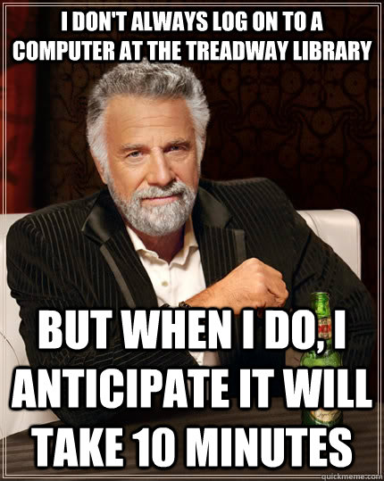 I don't always log on to a computer at the Treadway library but when I do, I anticipate it will take 10 minutes  The Most Interesting Man In The World