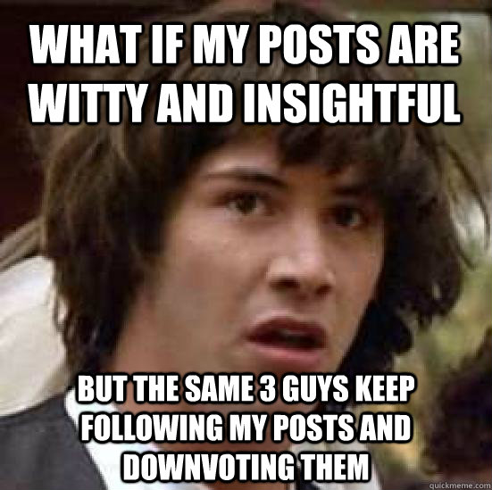 What if my posts are witty and insightful But the same 3 guys keep following my posts and downvoting them - What if my posts are witty and insightful But the same 3 guys keep following my posts and downvoting them  conspiracy keanu