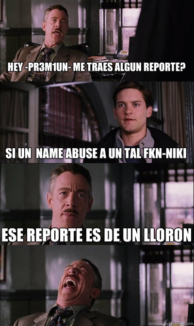 HEY -PR3M1UN- ME TRAES ALGUN REPORTE? SI UN  NAME ABUSE A UN TAL FKN-NIKI ESE REPORTE ES DE UN LLORON   JJ Jameson