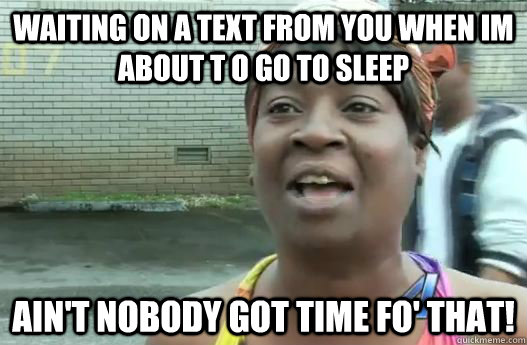 Waiting on a text from you when im about t o go to sleep Ain't nobody got time fo' that!  Sweet Brown