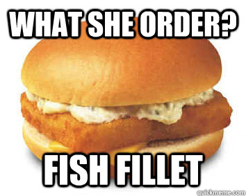 What she order? Fish Fillet  Fish Fillet