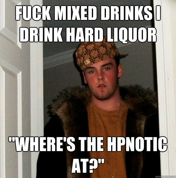 Fuck mixed drinks I drink hard liquor 