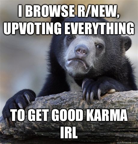 I browse r/new, upvoting everything to get good karma IRL - I browse r/new, upvoting everything to get good karma IRL  Confession Bear