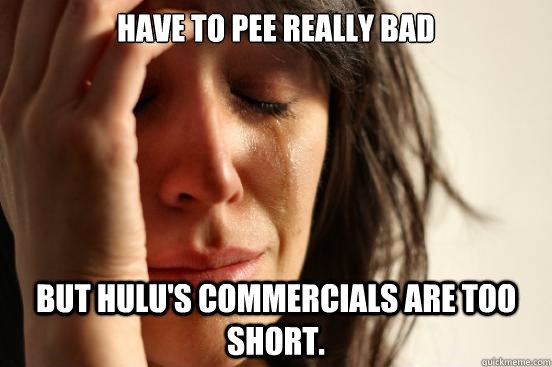 Have to pee really bad But Hulu's commercials are too short. - Have to pee really bad But Hulu's commercials are too short.  First World Problems