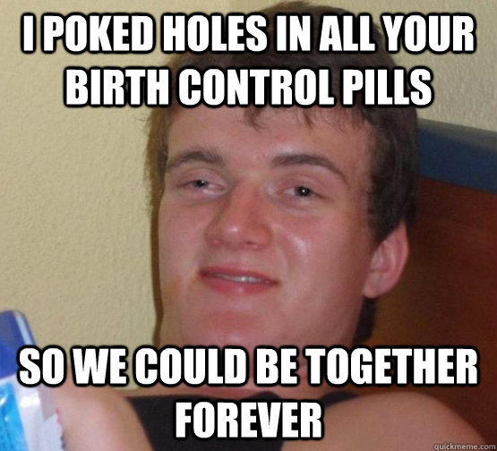 I Poked Holes In All Your Birth Control Pills So We Could Be Together Forever Oab Guy