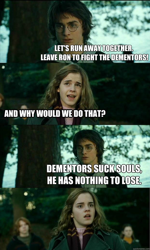 let's run away together.
 leave ron to fight the dementors! and why would we do that? dementors suck souls, 
he has nothing to lose.  Horny Harry