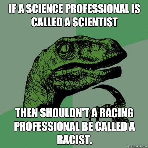 If a science professional is called a scientist Then shouldn't a racing professional be called a racist.   Philosoraptor