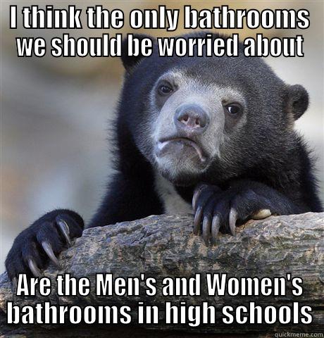 I THINK THE ONLY BATHROOMS WE SHOULD BE WORRIED ABOUT ARE THE MEN'S AND WOMEN'S BATHROOMS IN HIGH SCHOOLS Confession Bear