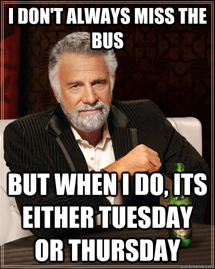 I don't always miss the bus But when I do, its either Tuesday or Thursday    The Most Interesting Man In The World