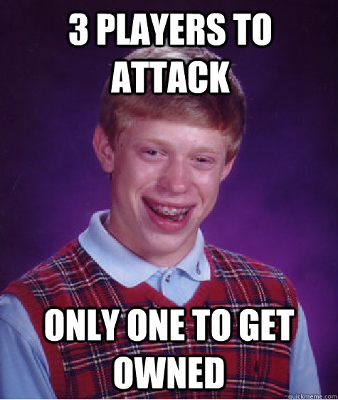 3 players to attack Only one to get owned  Bad Luck Brian