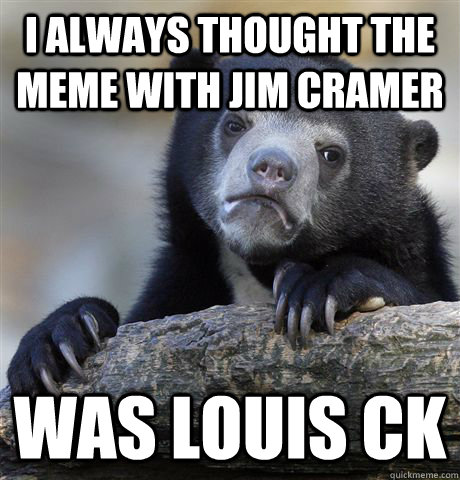 I always thought the meme with Jim Cramer was louis ck  Confession Bear