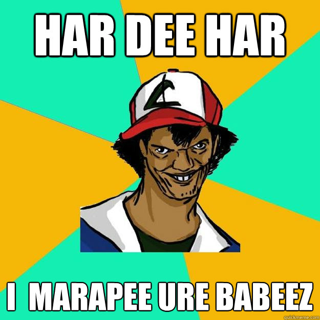 har dee har i  marapee ure babeez  Ash Pedreiro