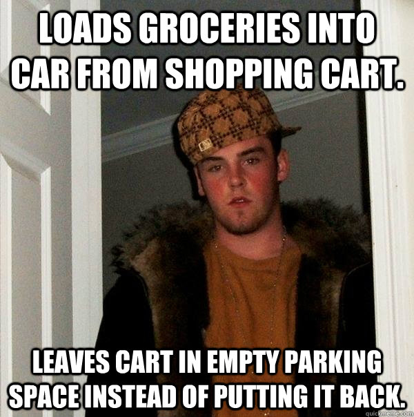 loads groceries into car from shopping cart. leaves cart in empty parking space instead of putting it back.  Scumbag Steve