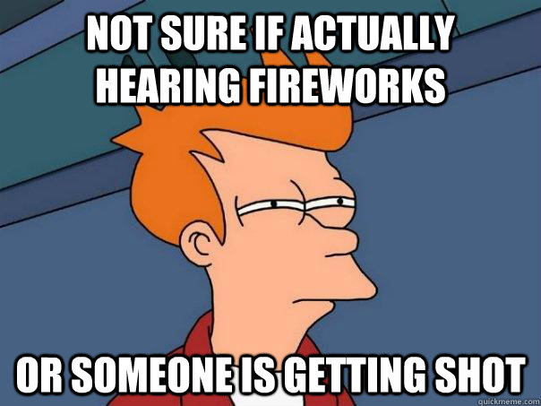 Not sure if actually hearing fireworks Or someone is getting shot  Futurama Fry