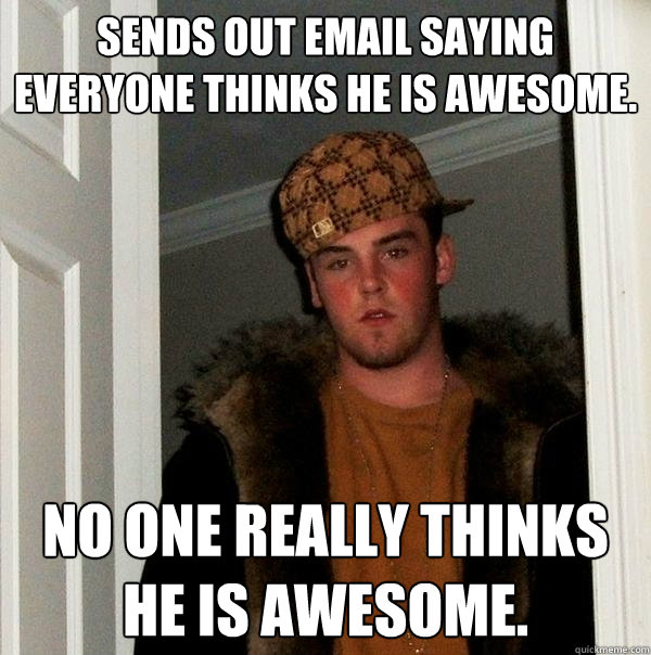 sends out email saying everyone thinks he is awesome. no one really thinks he is awesome.  Scumbag Steve