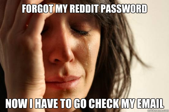 Forgot my reddit password now I have to go check my email  First World Problems