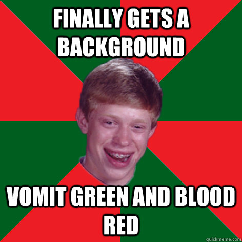 finally gets a background vomit green and blood red - finally gets a background vomit green and blood red  Bad Luck Brian