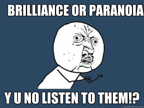 brilliance or paranoia y u no listen to them!?  Y U No