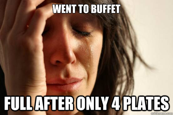 Went to buffet full after only 4 plates  First World Problems