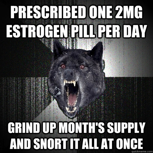 prescribed one 2mg estrogen pill per day grind up month's supply and snort it all at once - prescribed one 2mg estrogen pill per day grind up month's supply and snort it all at once  Insanity Wolf