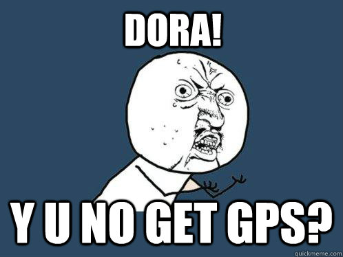 Dora! y u no get gps?  Y U No