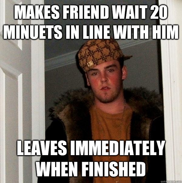 Makes friend wait 20 minuets in line with him Leaves immediately when finished  Scumbag Steve