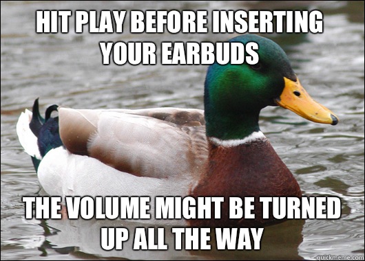 Hit play before inserting your earbuds The volume might be turned up all the way - Hit play before inserting your earbuds The volume might be turned up all the way  Actual Advice Mallard