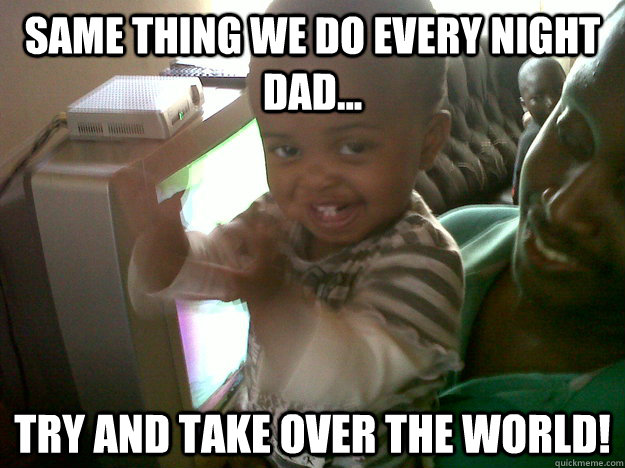 Same thing we do every night dad... Try and take over the world!  