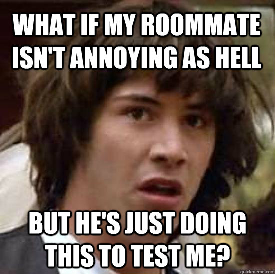 What if my roommate isn't annoying as hell but he's just doing this to test me?  conspiracy keanu