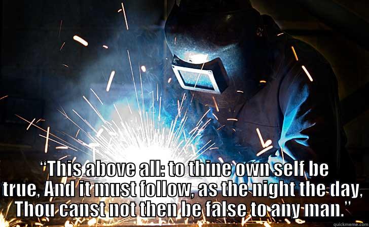   “THIS ABOVE ALL: TO THINE OWN SELF BE TRUE, AND IT MUST FOLLOW, AS THE NIGHT THE DAY, THOU CANST NOT THEN BE FALSE TO ANY MAN.” Misc