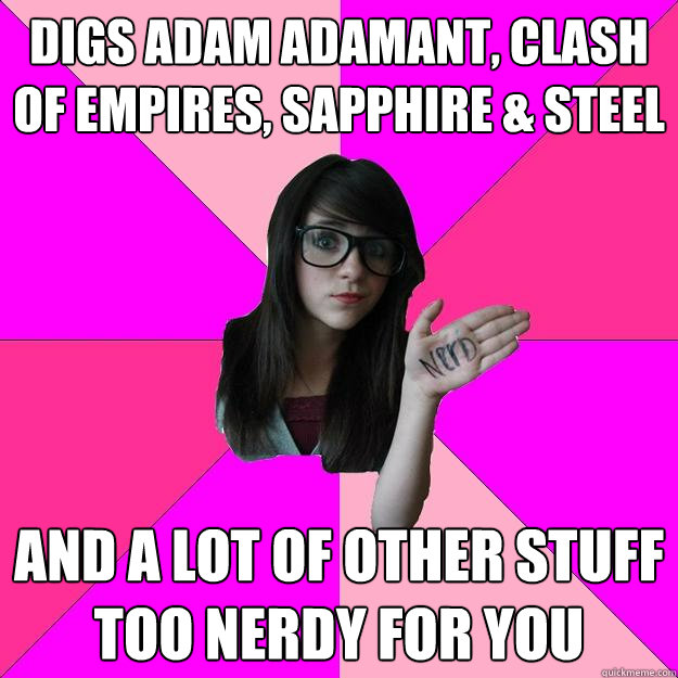 DIGS ADAM ADAMANT, CLASH OF EMPIRES, SAPPHIRE & STEEL AND A LOT OF OTHER STUFF TOO NERDY FOR YOU  Idiot Nerd Girl