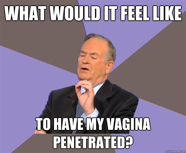 What would it feel like to have my vagina penetrated?  - What would it feel like to have my vagina penetrated?   Bill O Reilly