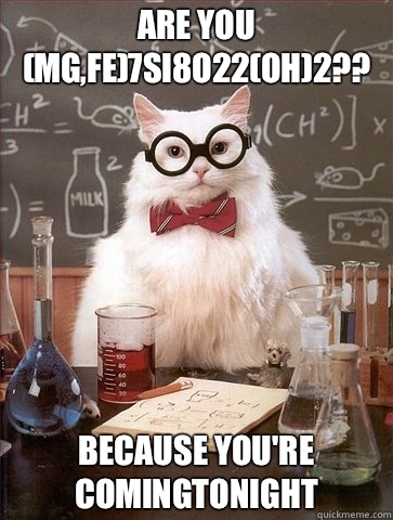 Are you (Mg,Fe)7Si8O22(OH)2?? Because you're Comingtonight - Are you (Mg,Fe)7Si8O22(OH)2?? Because you're Comingtonight  Chemistry Cat