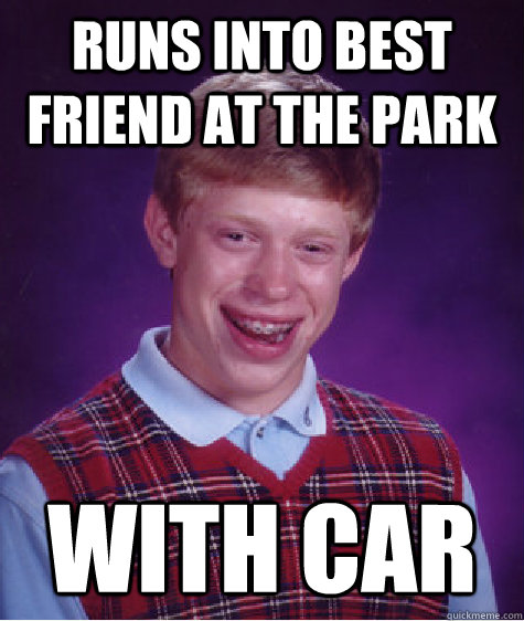 runs into best friend at the park with car - runs into best friend at the park with car  Bad Luck Brian