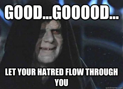 good...gooood... let your hatred flow through you  Emperor Palpatine