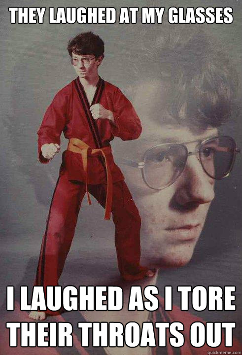 They laughed at my glasses I laughed as i tore their throats out  Karate Kyle