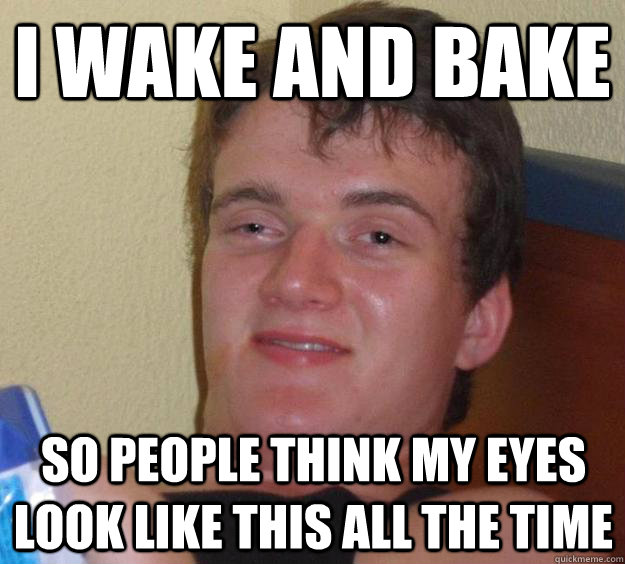 I wake and bake so people think my eyes look like this all the time  10 Guy