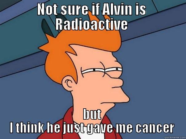 NOT SURE IF ALVIN IS RADIOACTIVE BUT I THINK HE JUST GAVE ME CANCER Futurama Fry