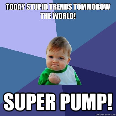 Today Stupid Trends Tommorow the world! SUPER PUMP!  Success Kid