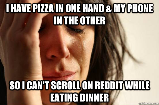 I have pizza in one hand & my phone in the other so i can't scroll on reddit while eating dinner  First World Problems