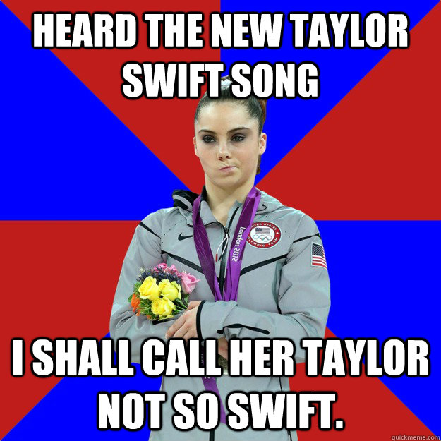 Heard the new taylor swift song I shall call her Taylor not so swift.  Unimpressed McKayla Maroney