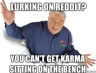 lurking on reddit? you can't get karma sitting on the bench  Obvious John Madden