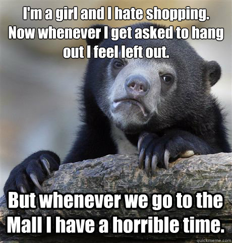 I'm a girl and I hate shopping.
Now whenever I get asked to hang out I feel left out.  But whenever we go to the Mall I have a horrible time.   Confession Bear